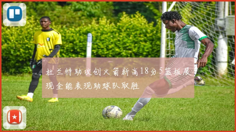 杜兰特助攻创火箭新高18分5篮板展现全能表现助球队取胜