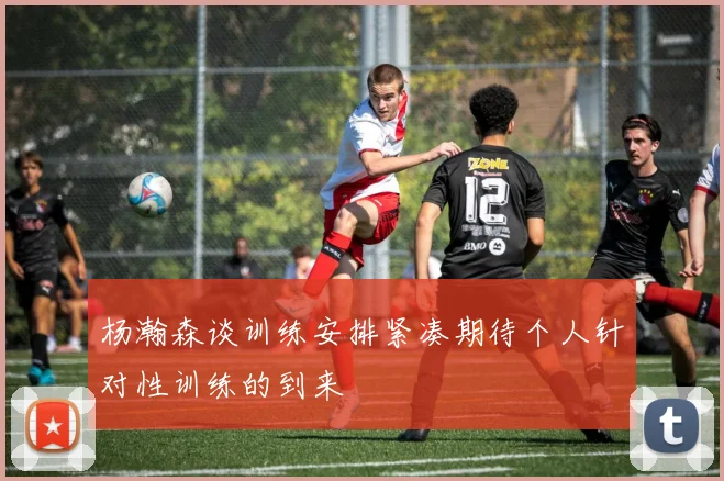 杨瀚森谈训练安排紧凑期待个人针对性训练的到来