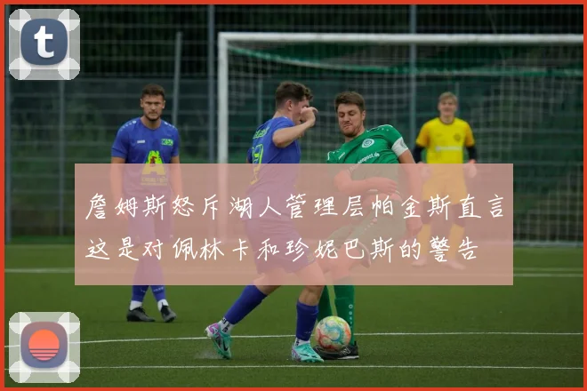 詹姆斯怒斥湖人管理层帕金斯直言这是对佩林卡和珍妮巴斯的警告