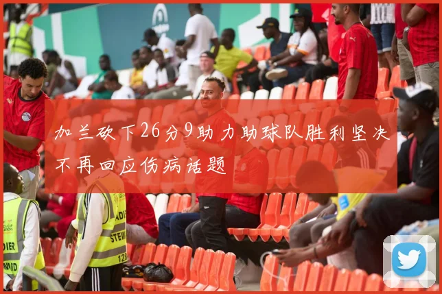 加兰砍下26分9助力助球队胜利坚决不再回应伤病话题