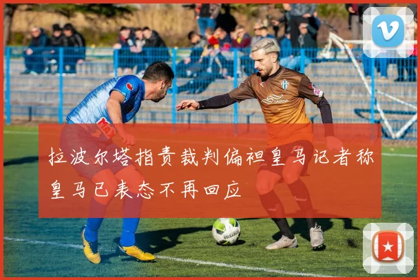 拉波尔塔指责裁判偏袒皇马记者称皇马已表态不再回应