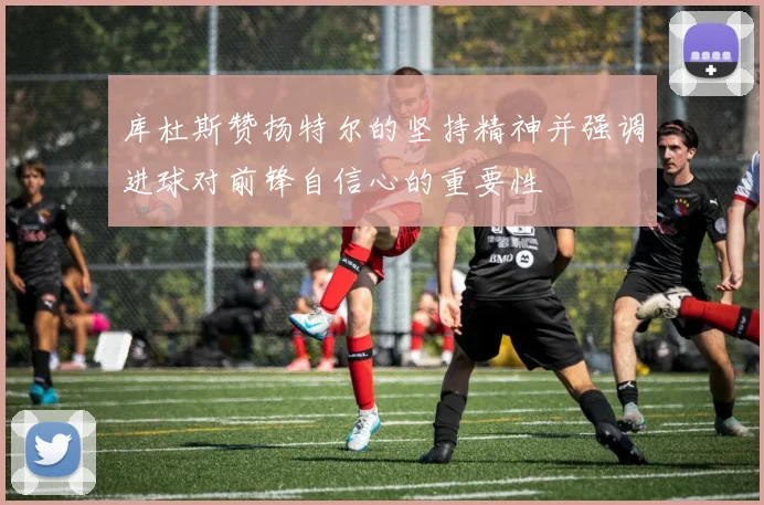 库杜斯赞扬特尔的坚持精神并强调进球对前锋自信心的重要性
