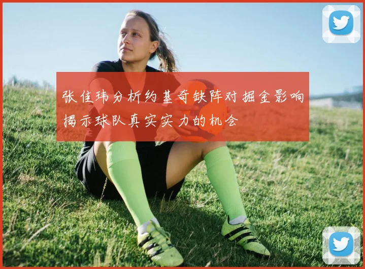 张佳玮分析约基奇缺阵对掘金影响揭示球队真实实力的机会